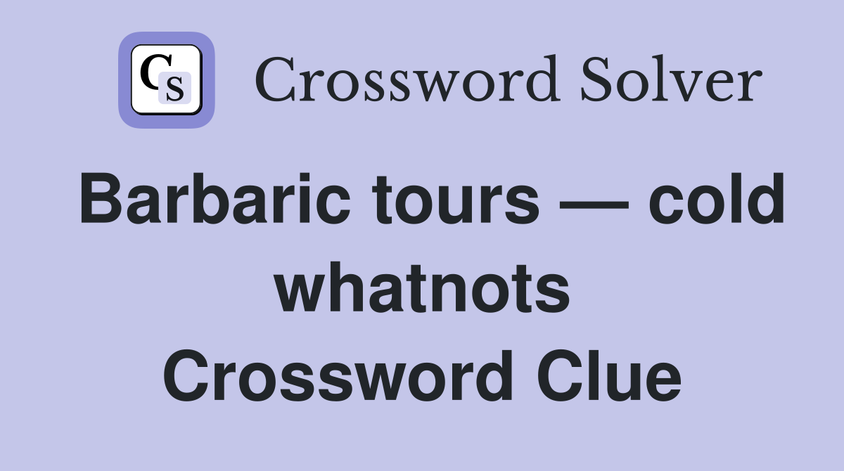 Barbaric tours — cold whatnots Crossword Clue