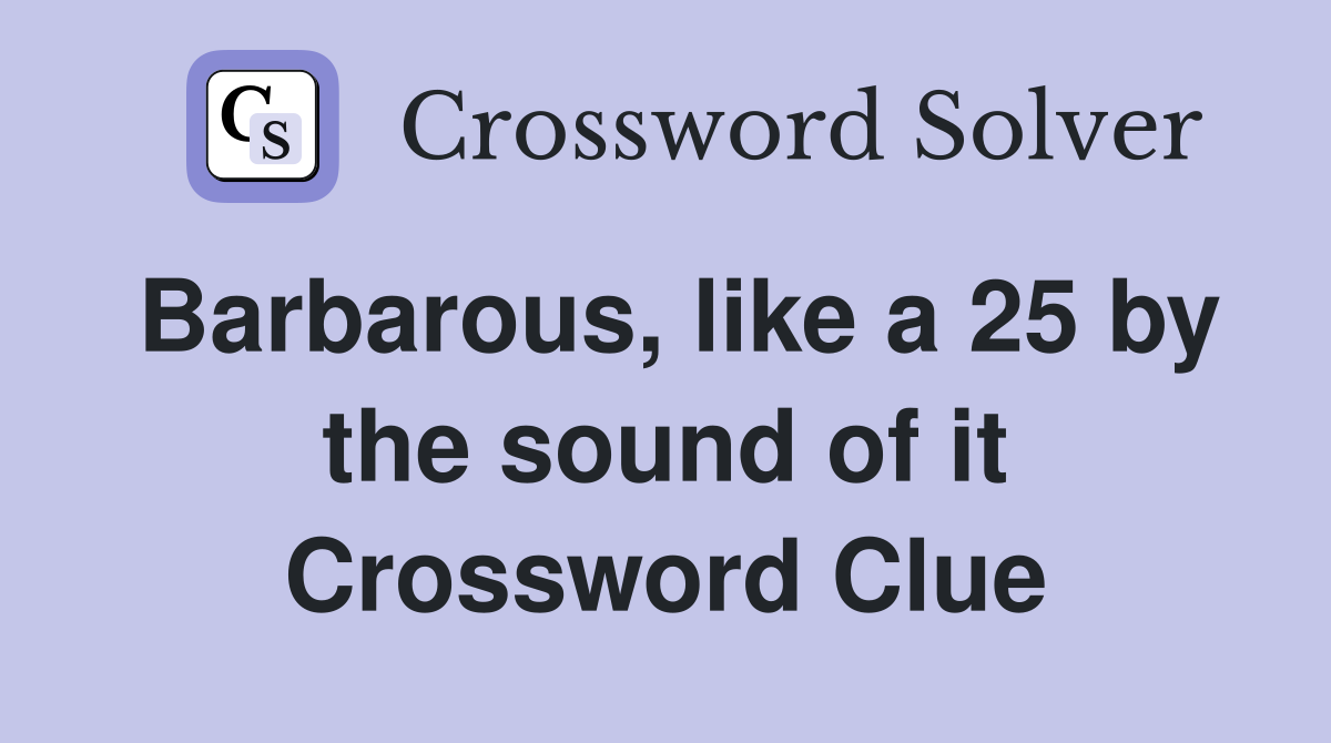 Barbarous, like a 25 by the sound of it Crossword Clue