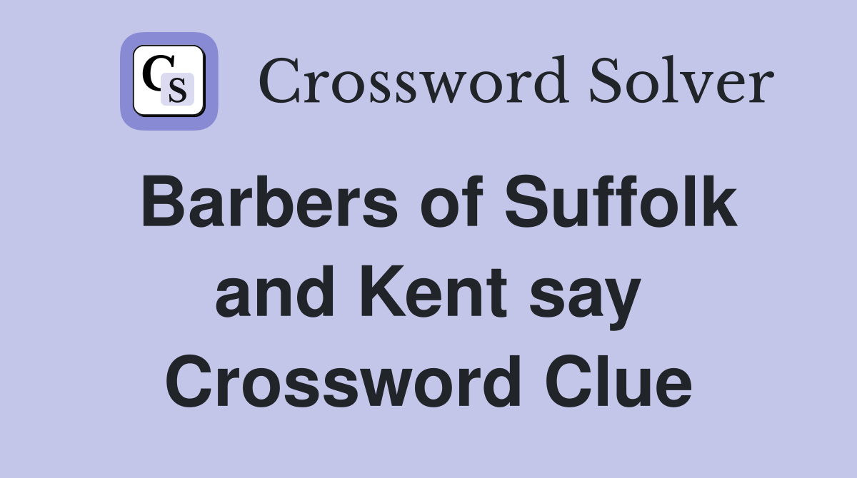 Barbers of Suffolk and Kent say Crossword Clue