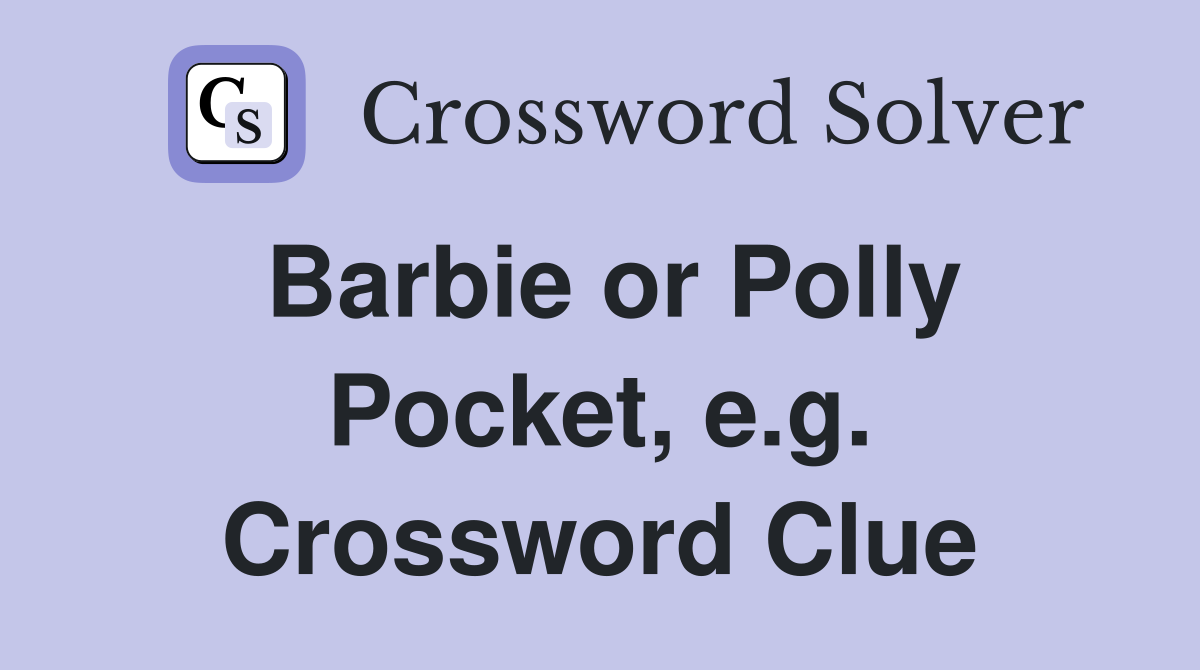 Barbie or Polly Pocket, e.g. Crossword Clue