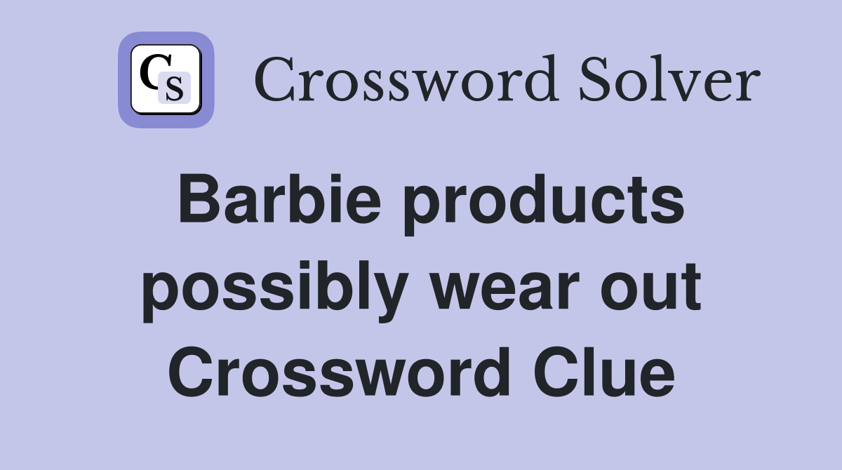 Barbie products possibly wear out Crossword Clue