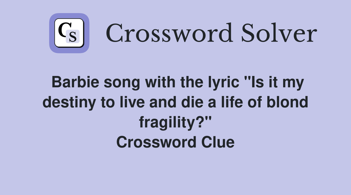 Barbie song with the lyric "Is it my destiny to live and die a life of blond fragility?" Crossword Clue