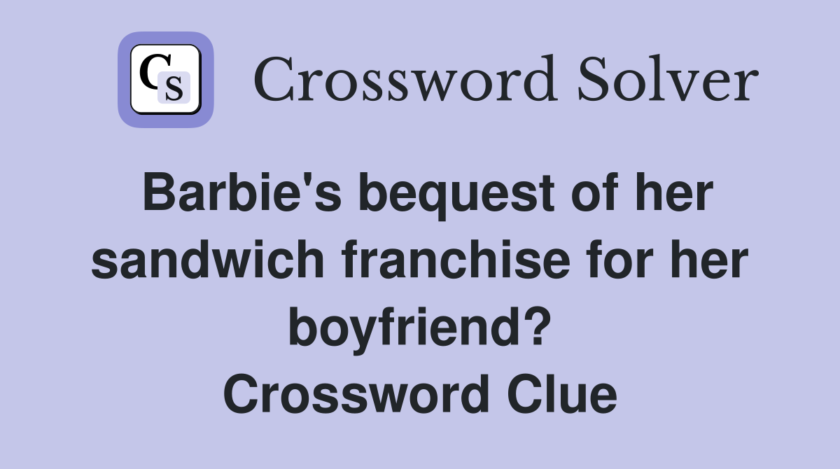 Barbie's bequest of her sandwich franchise for her boyfriend? Crossword Clue