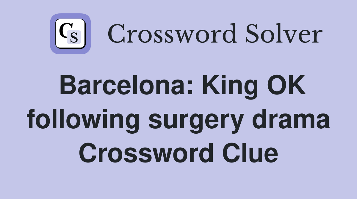 Barcelona: King OK following surgery drama Crossword Clue