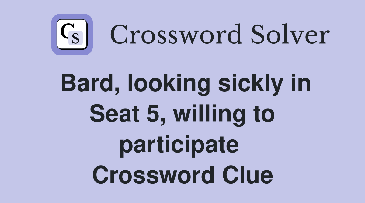 Bard, looking sickly in Seat 5, willing to participate  Crossword Clue