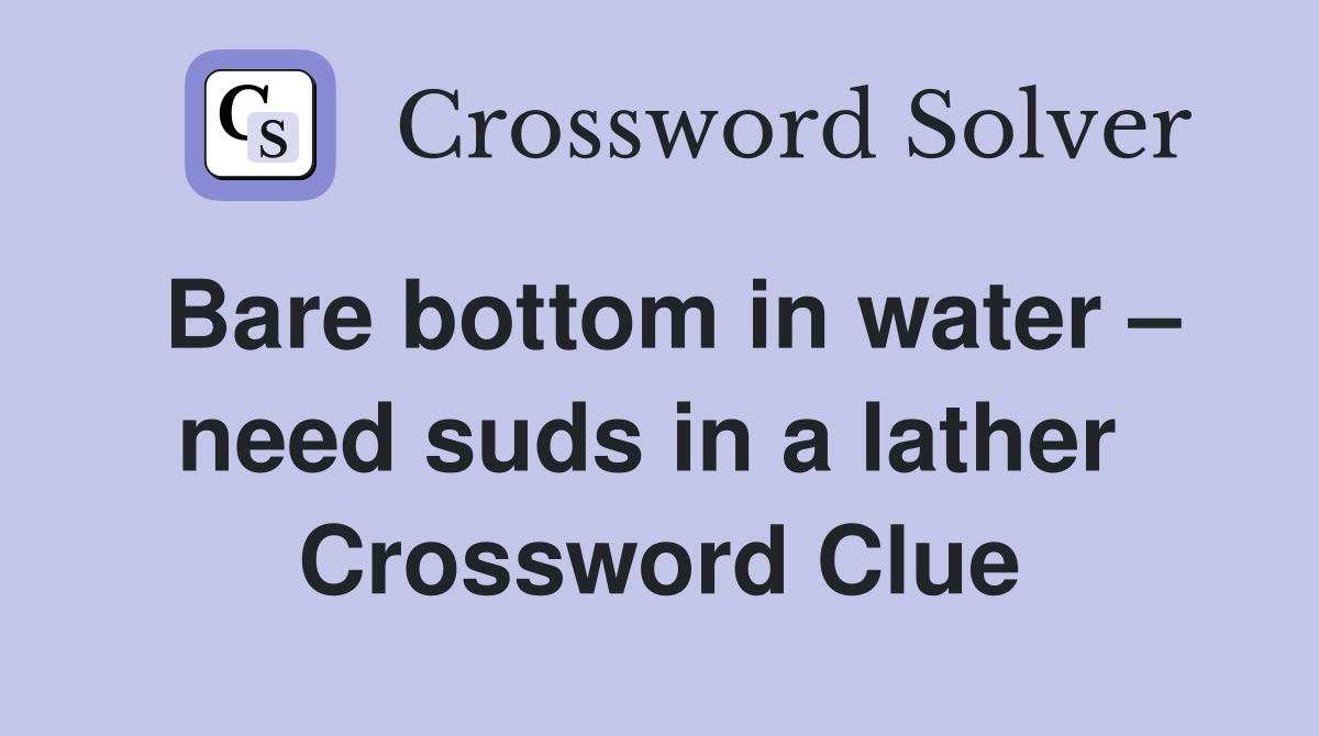 Bare bottom in water – need suds in a lather  Crossword Clue