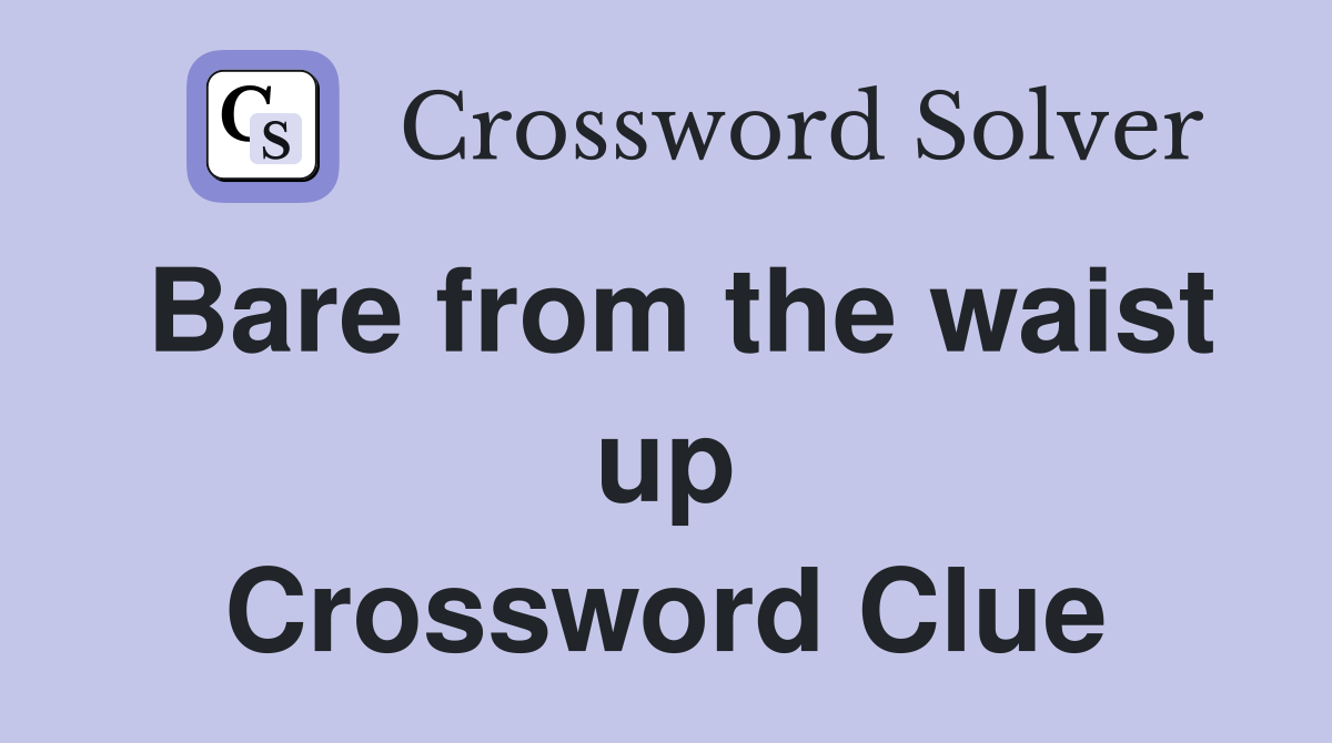 Bare from the waist up Crossword Clue