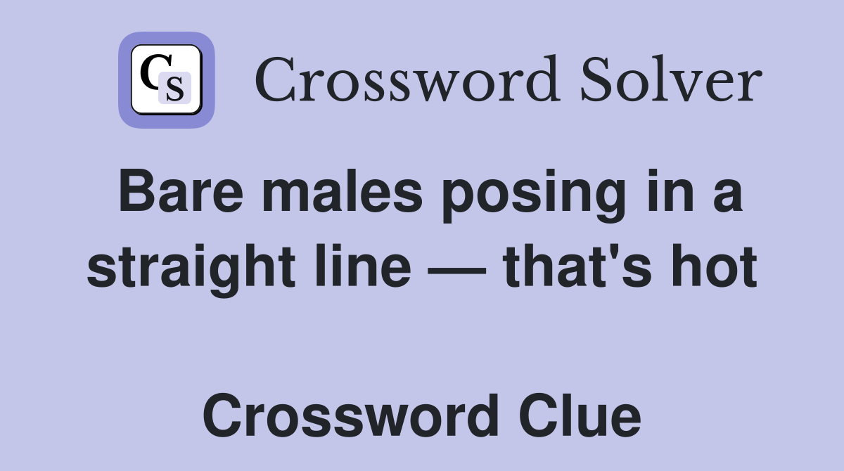 Bare males posing in a straight line — that's hot  Crossword Clue