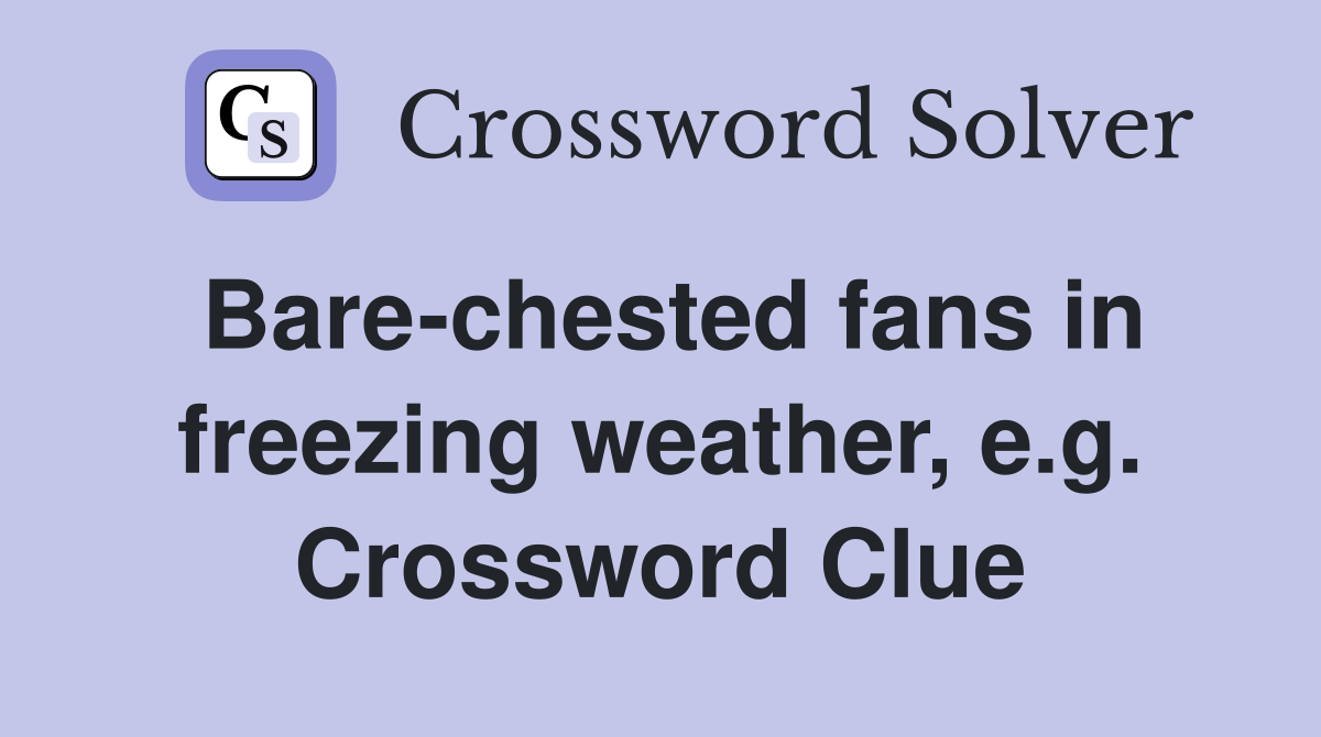 Bare-chested fans in freezing weather, e.g. Crossword Clue