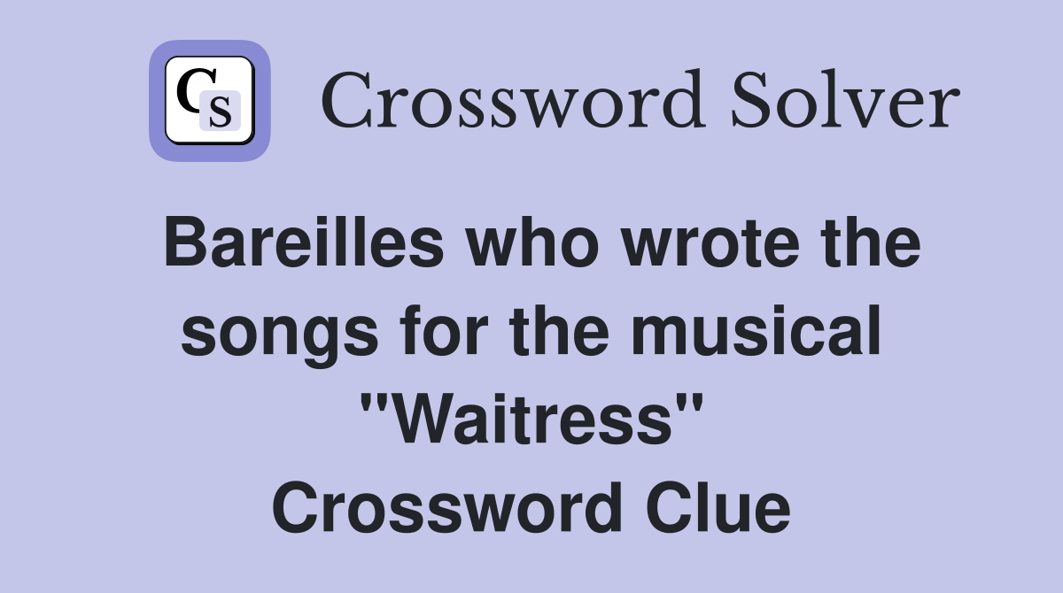 Bareilles who wrote the songs for the musical "Waitress" Crossword Clue