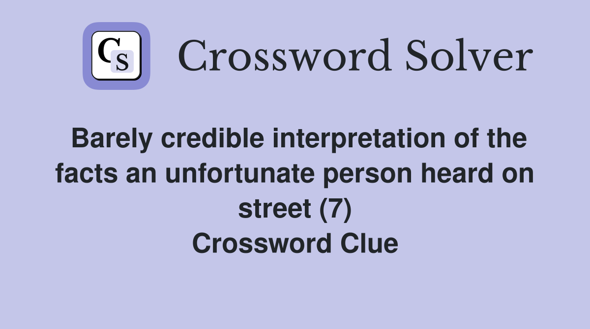 Barely credible interpretation of the facts an unfortunate person heard on street (7) Crossword Clue