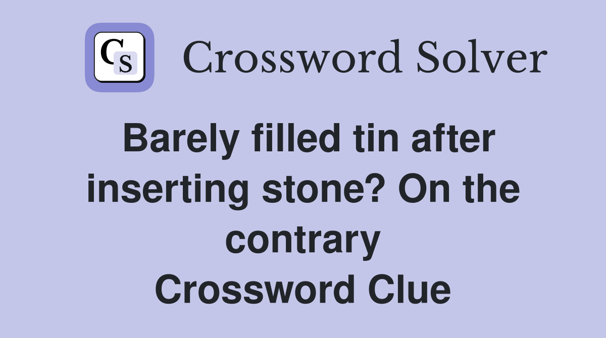 Barely filled tin after inserting stone? On the contrary Crossword Clue