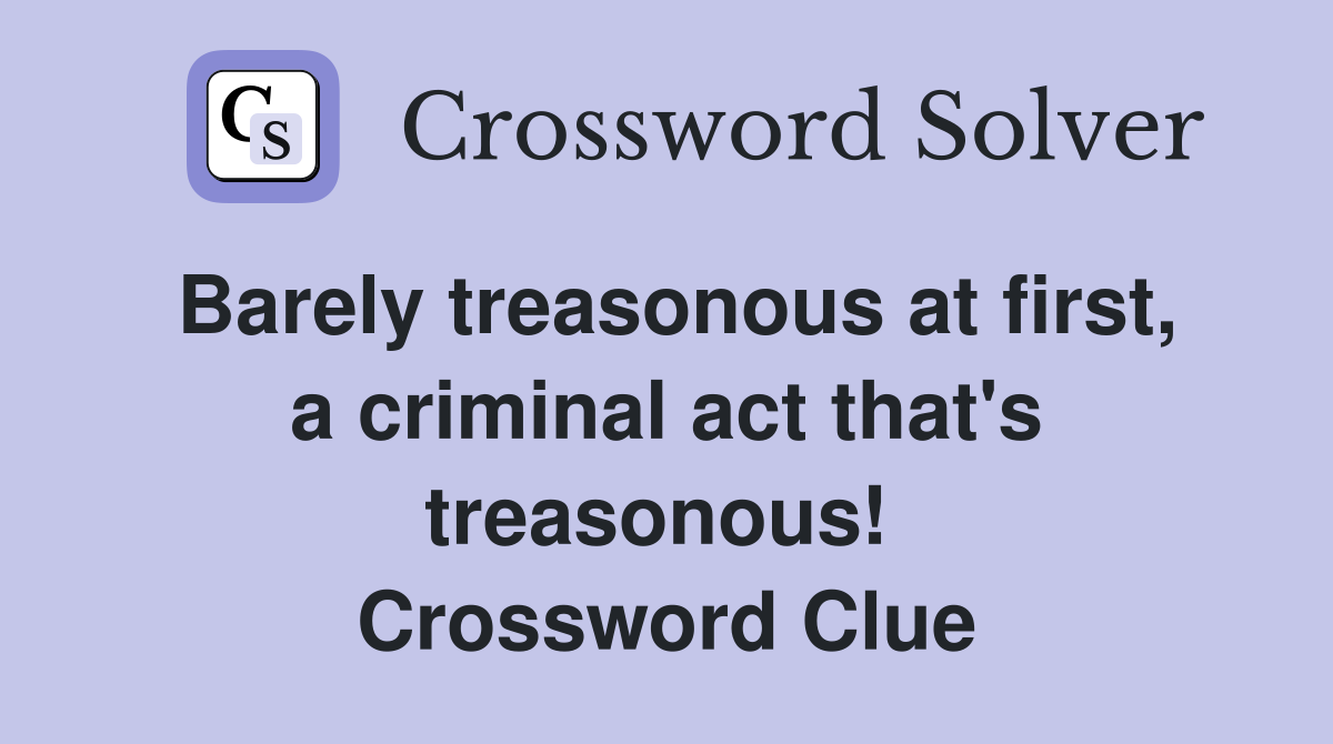 Barely treasonous at first, a criminal act that's treasonous!  Crossword Clue