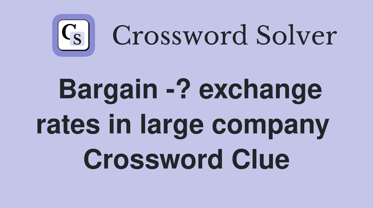 Bargain -? exchange rates in large company  Crossword Clue