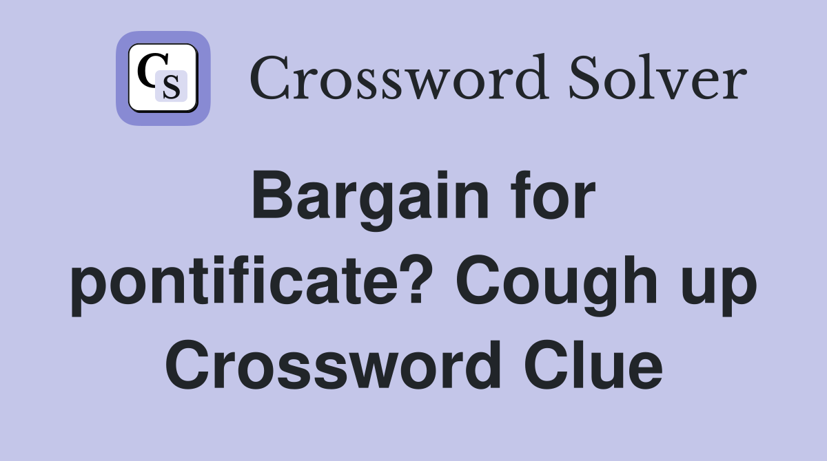 Bargain for pontificate? Cough up Crossword Clue