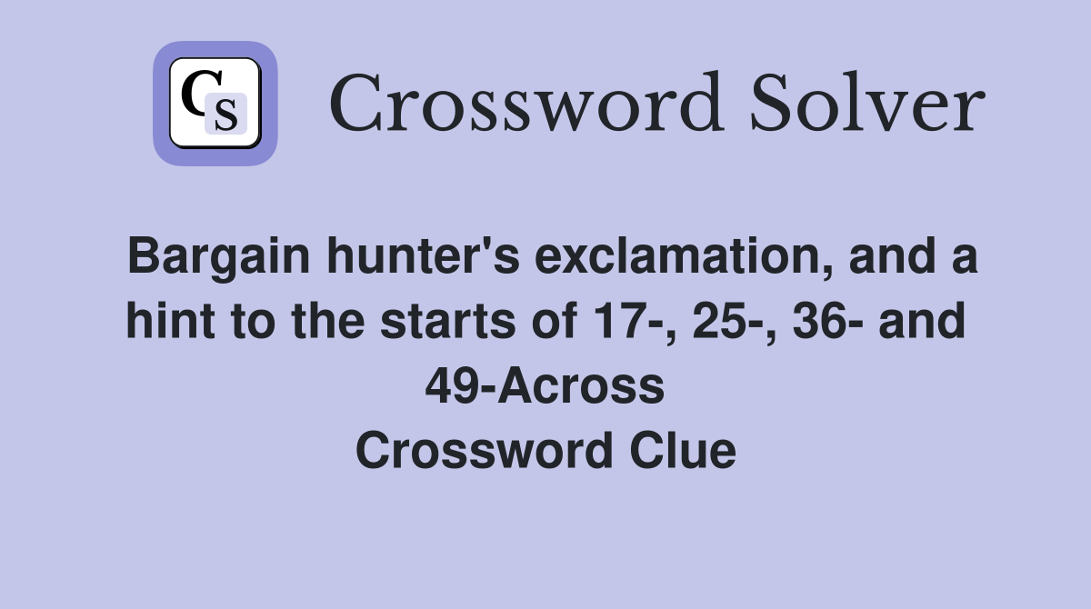 Bargain hunter's exclamation, and a hint to the starts of 17-, 25-, 36- and 49-Across Crossword Clue