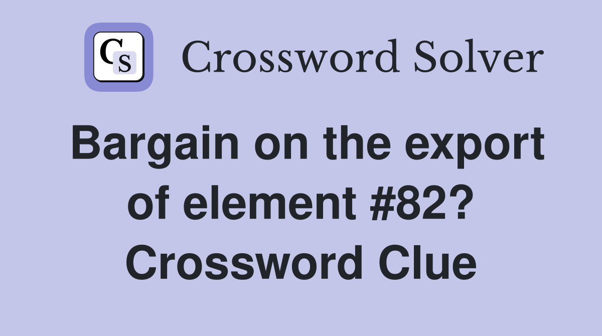 Bargain on the export of element #82? Crossword Clue