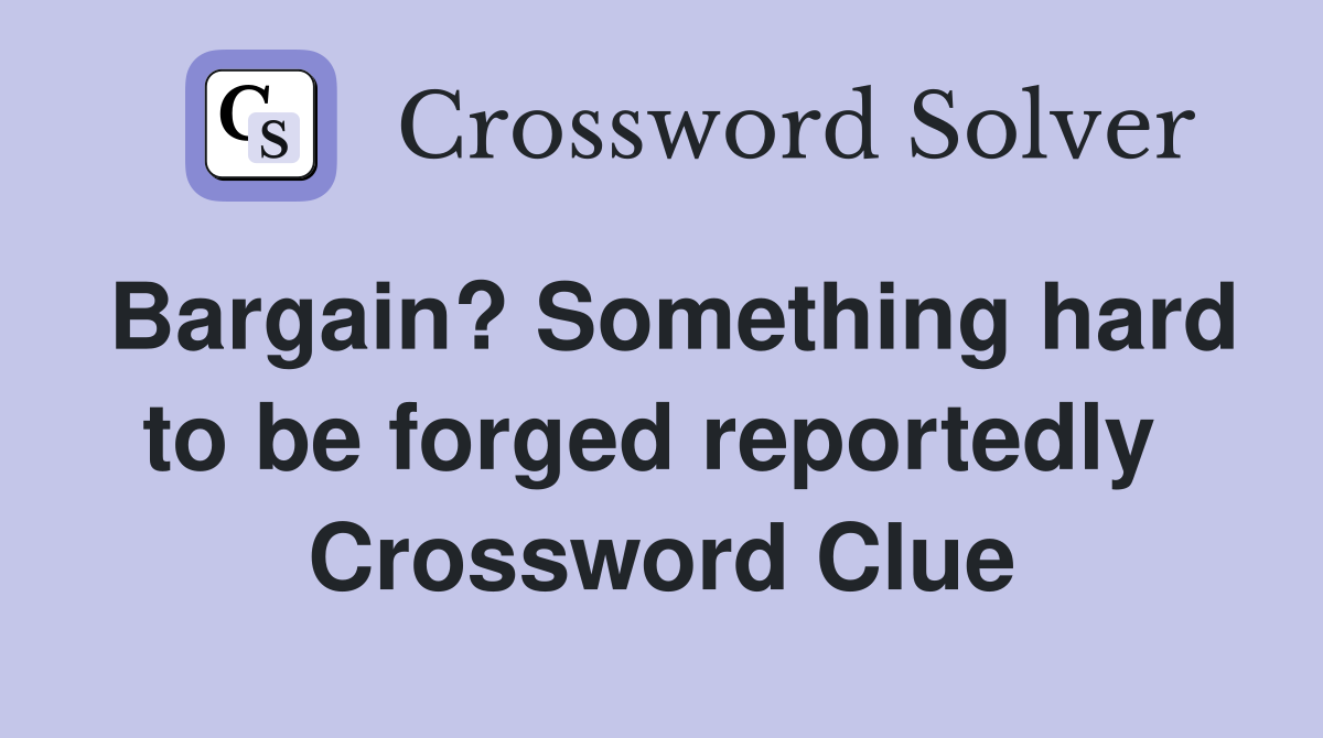 Bargain? Something hard to be forged reportedly  Crossword Clue