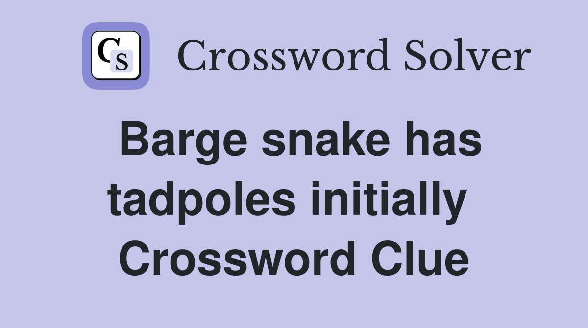 Barge snake has tadpoles initially  Crossword Clue