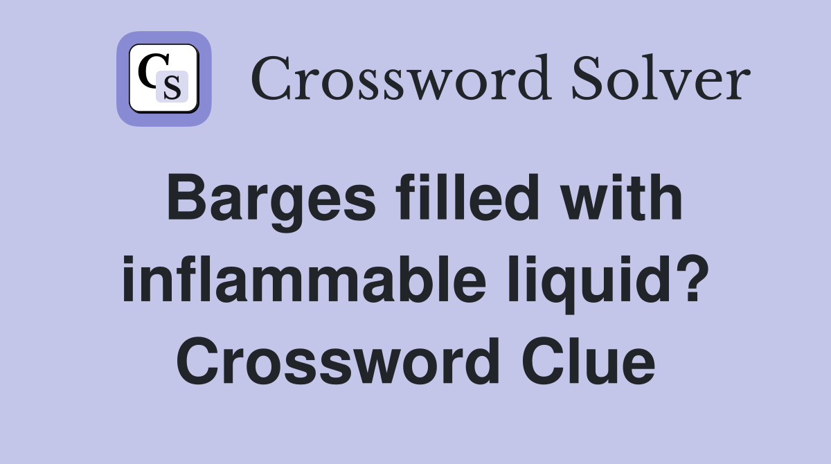 Barges filled with inflammable liquid? Crossword Clue