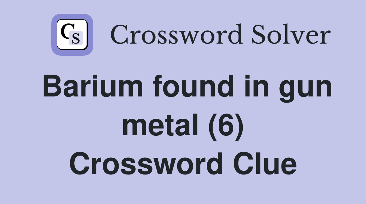 Barium found in gun metal (6) Crossword Clue