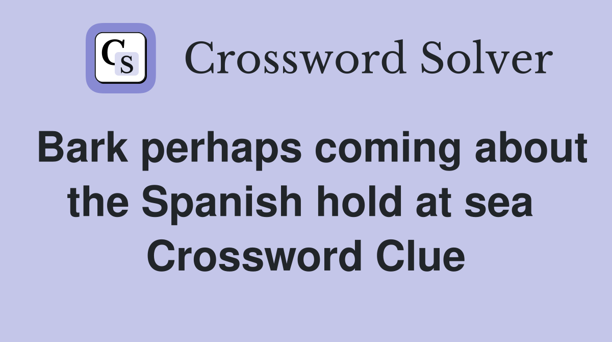 Bark perhaps coming about the Spanish hold at sea  Crossword Clue