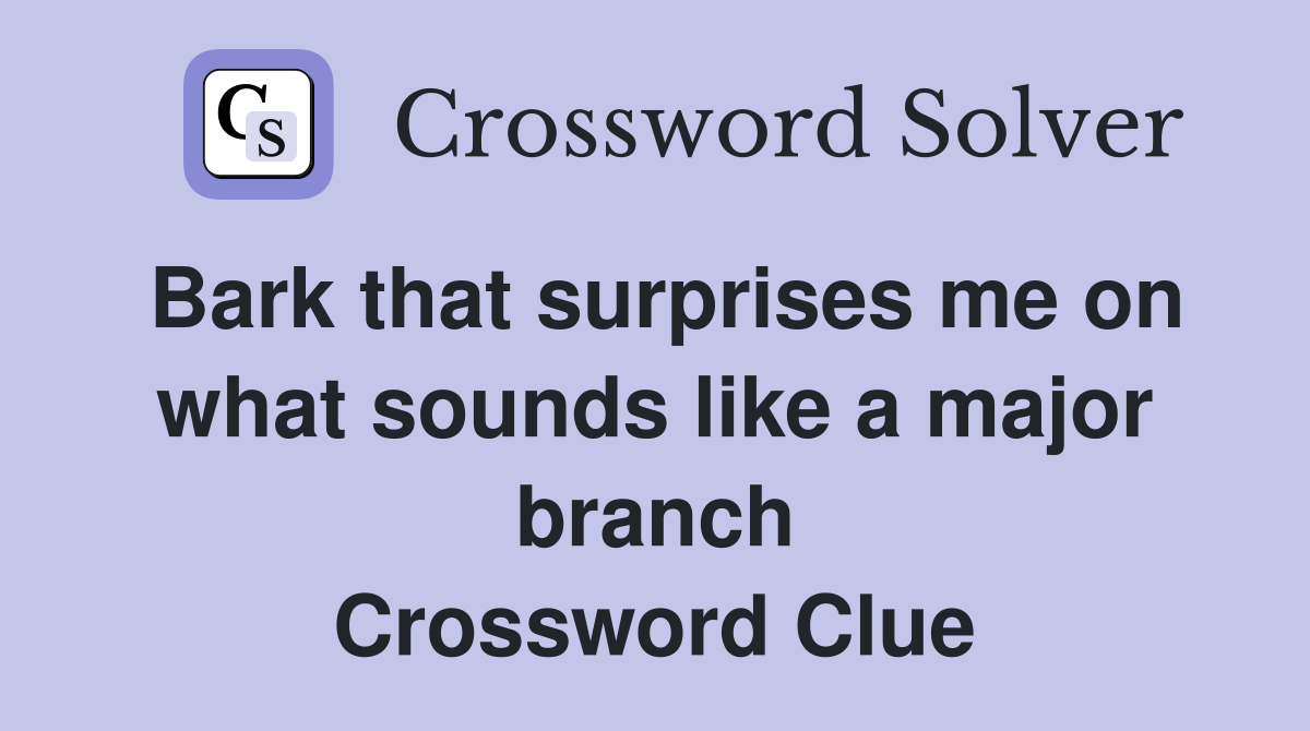 Bark that surprises me on what sounds like a major branch Crossword Clue