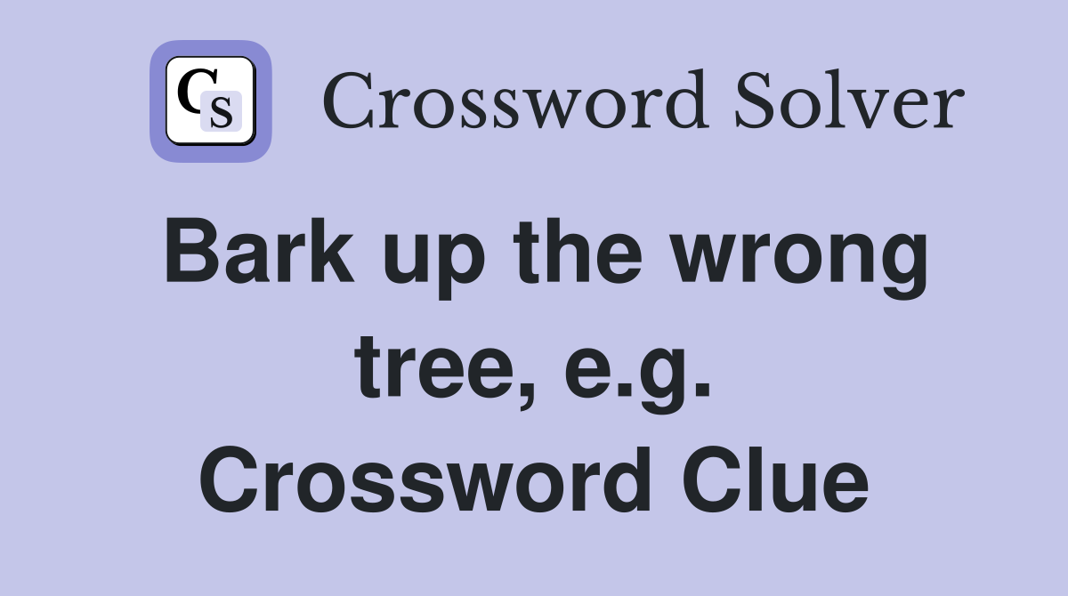 Bark up the wrong tree, e.g. Crossword Clue