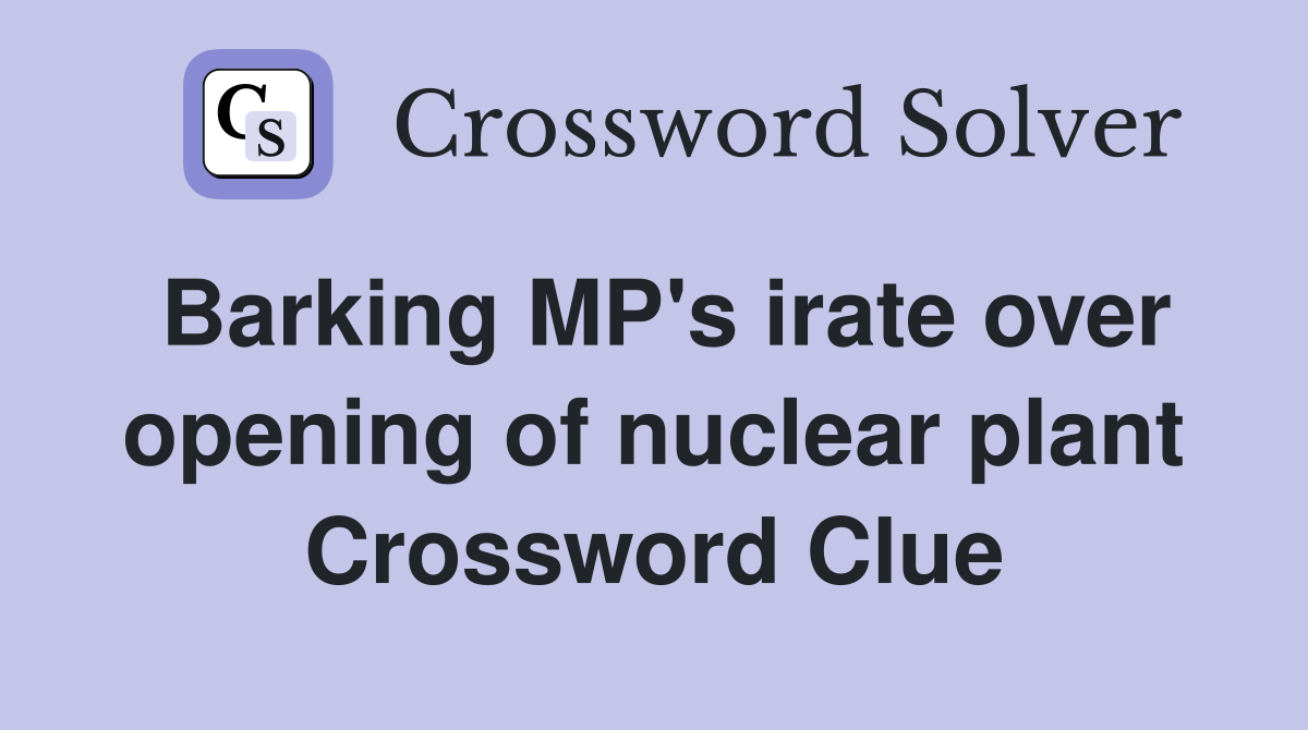 Barking MP's irate over opening of nuclear plant Crossword Clue