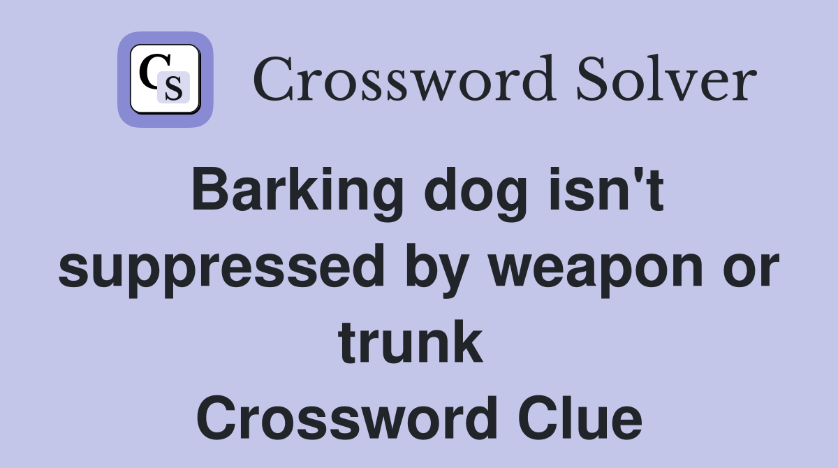 Barking dog isn't suppressed by weapon or trunk  Crossword Clue