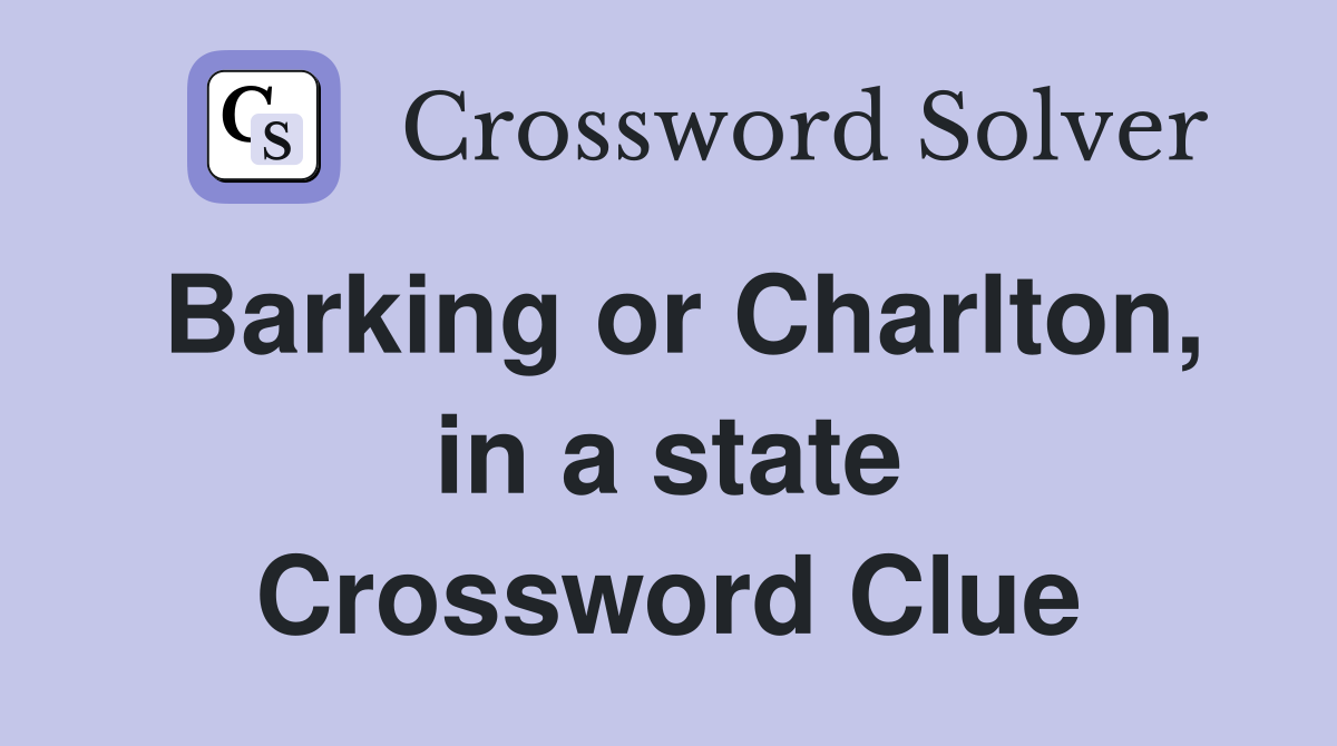 Barking or Charlton, in a state Crossword Clue
