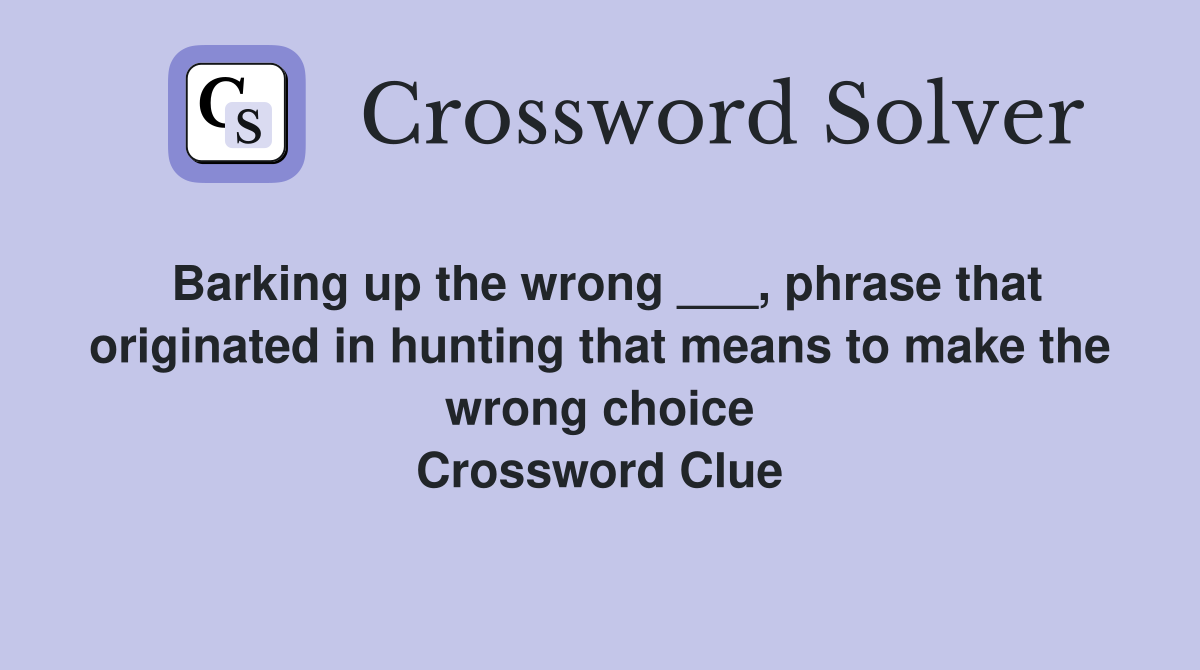 Barking up the wrong ___, phrase that originated in hunting that means to make the wrong choice Crossword Clue