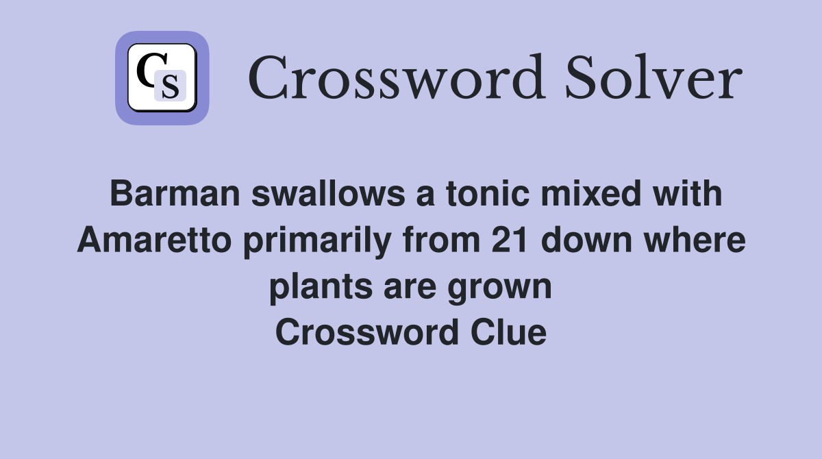 Barman swallows a tonic mixed with Amaretto primarily from 21 down where plants are grown Crossword Clue