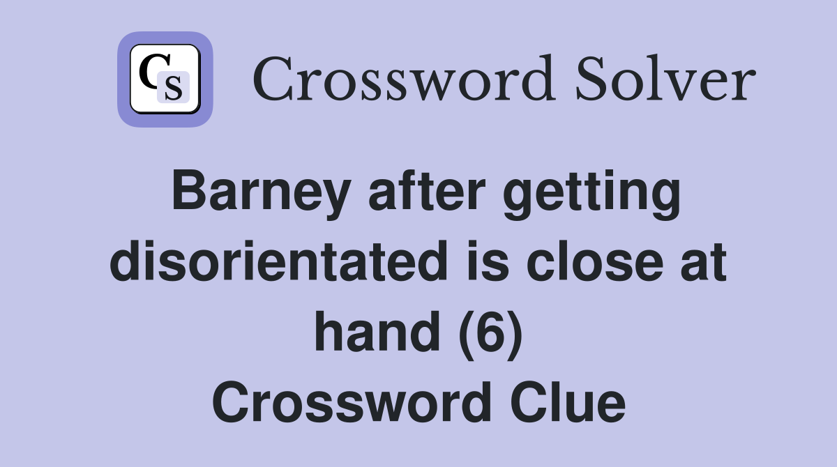 Barney after getting disorientated is close at hand (6) Crossword Clue