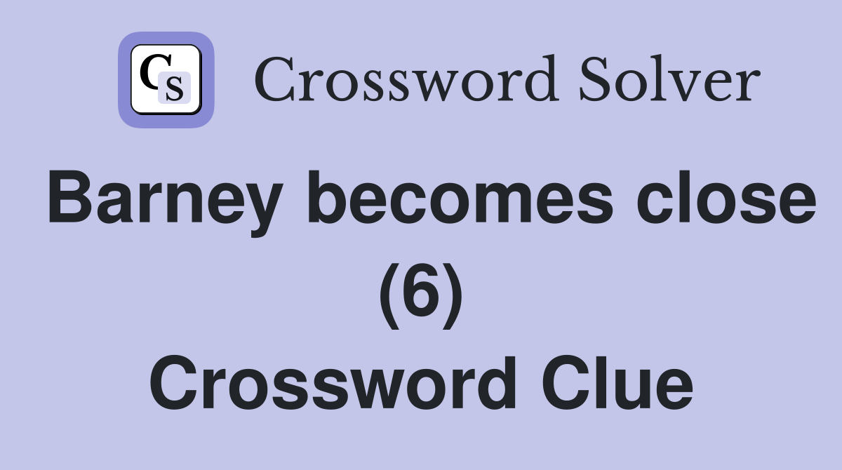Barney becomes close (6) Crossword Clue
