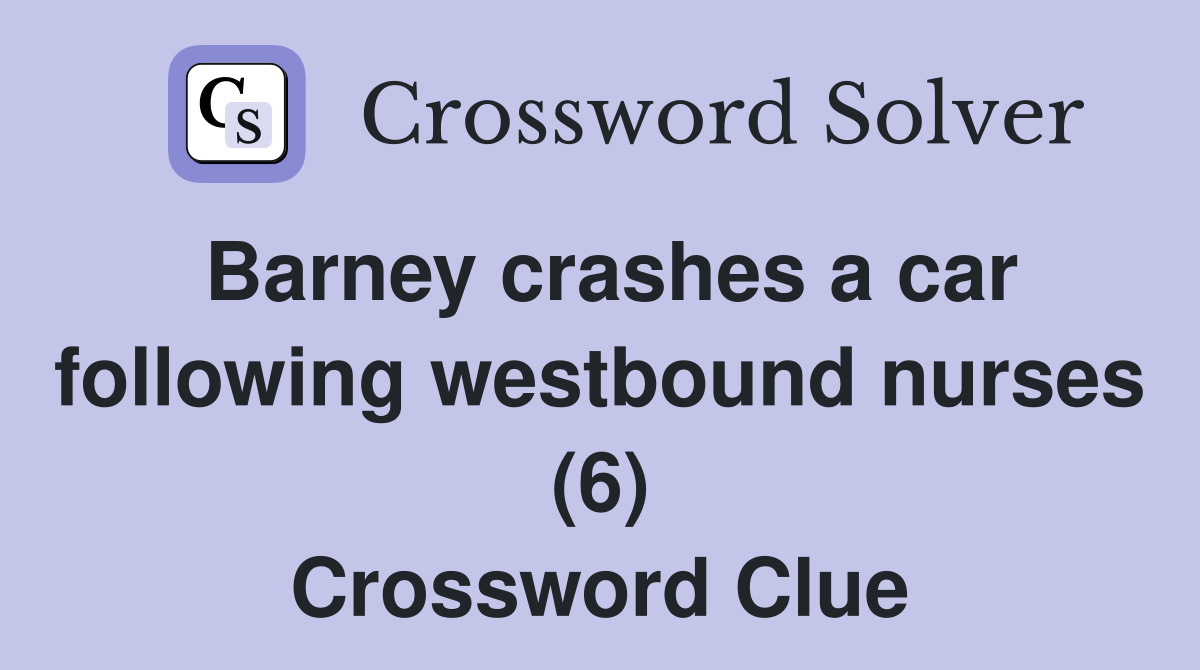 Barney crashes a car following westbound nurses (6) Crossword Clue