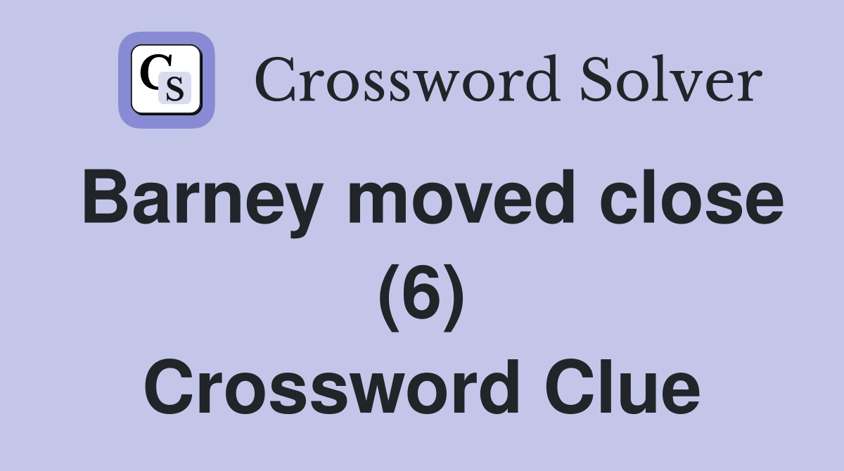 Barney moved close (6) Crossword Clue