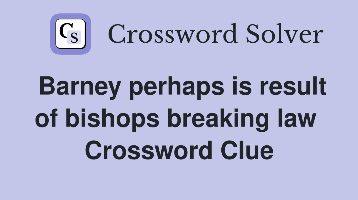 Barney perhaps is result of bishops breaking law  Crossword Clue