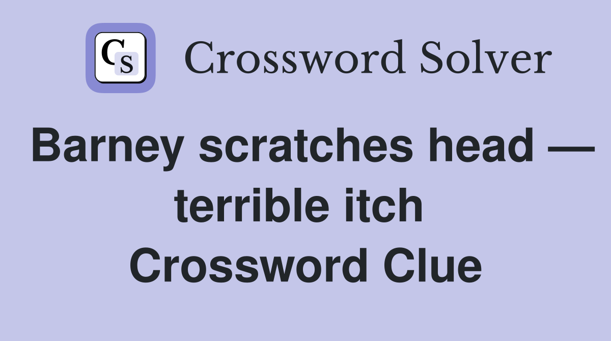 Barney scratches head — terrible itch  Crossword Clue