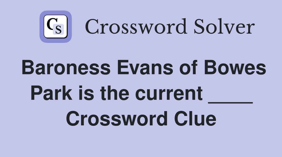Baroness Evans of Bowes Park is the current ____ Crossword Clue