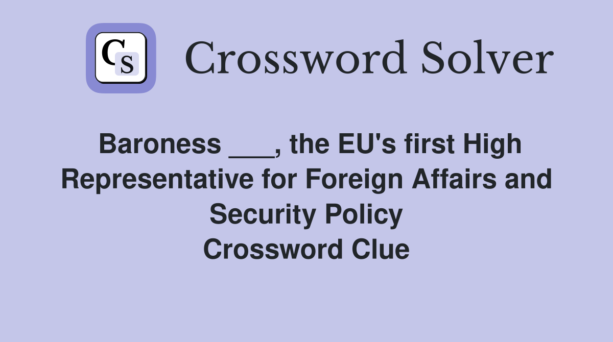 Baroness ___, the EU's first High Representative for Foreign Affairs and Security Policy Crossword Clue