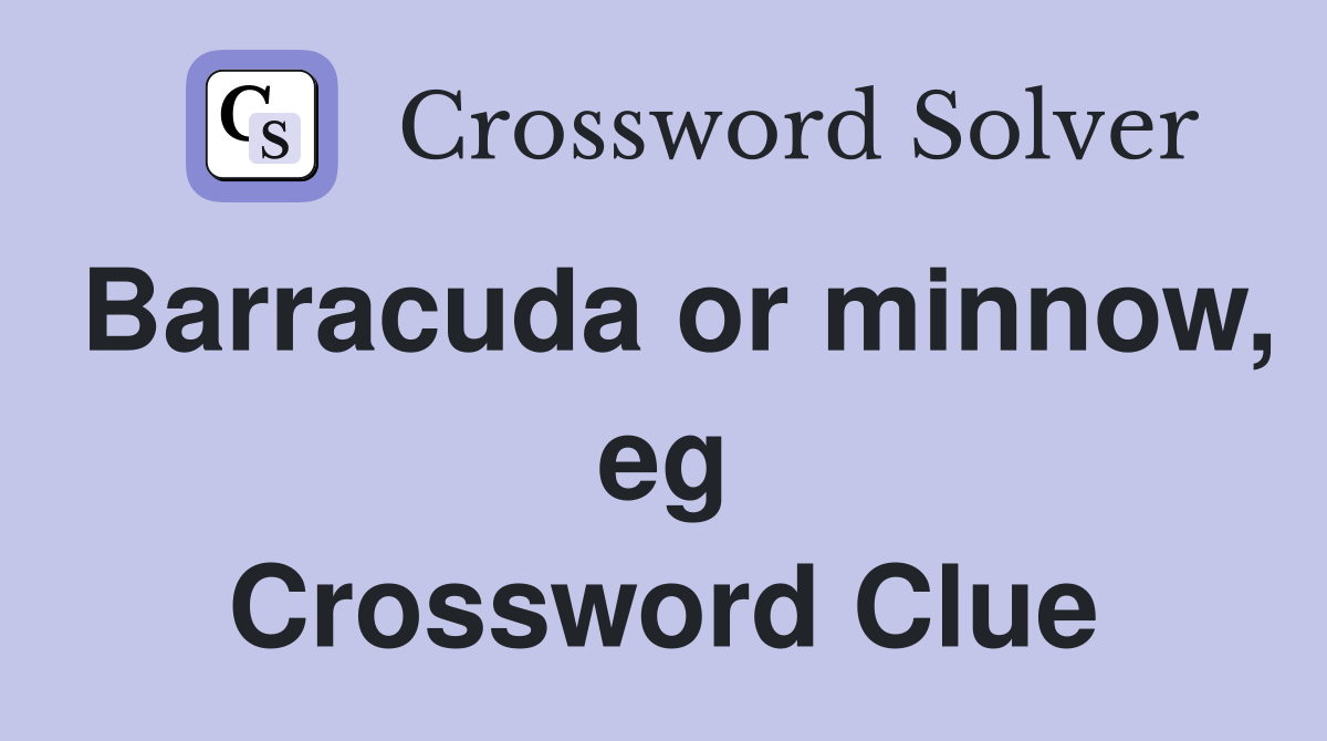 Barracuda or minnow, eg Crossword Clue