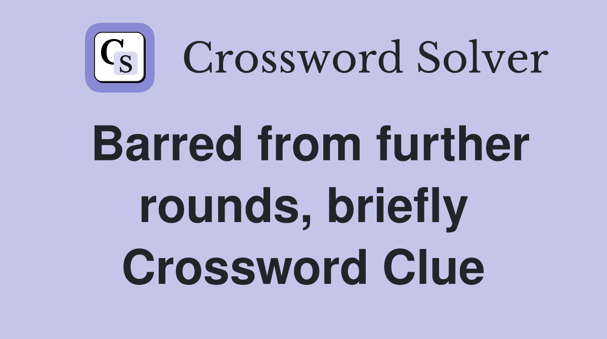 Barred from further rounds, briefly Crossword Clue