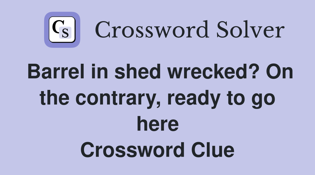 Barrel in shed wrecked? On the contrary, ready to go here Crossword Clue