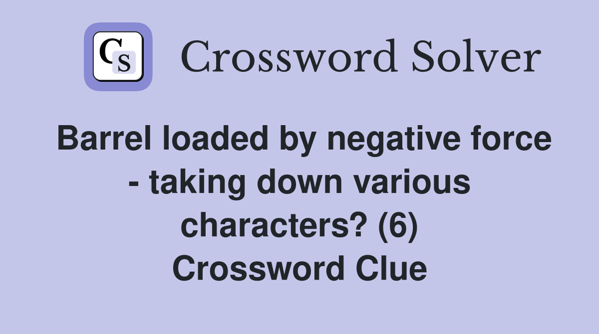 Barrel loaded by negative force - taking down various characters? (6) Crossword Clue