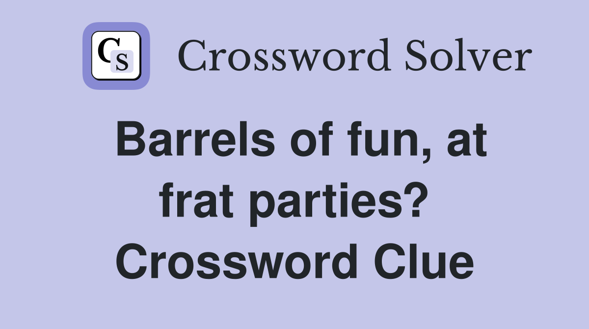 Barrels of fun, at frat parties? Crossword Clue