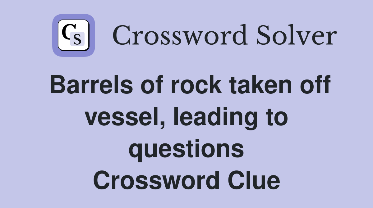 Barrels of rock taken off vessel, leading to questions Crossword Clue