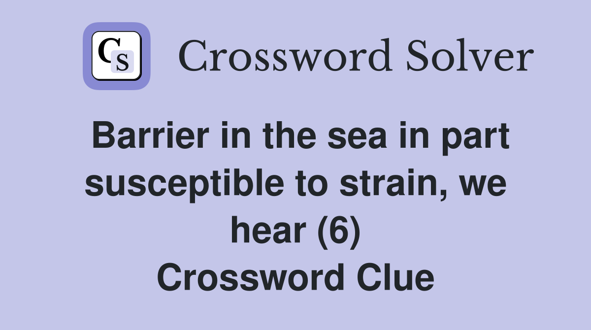 Barrier in the sea in part susceptible to strain, we hear (6) Crossword Clue
