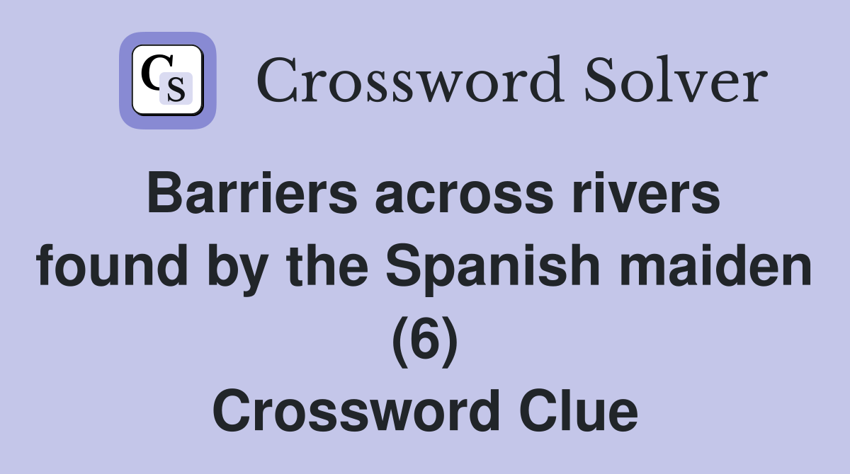 Barriers across rivers found by the Spanish maiden (6) Crossword Clue