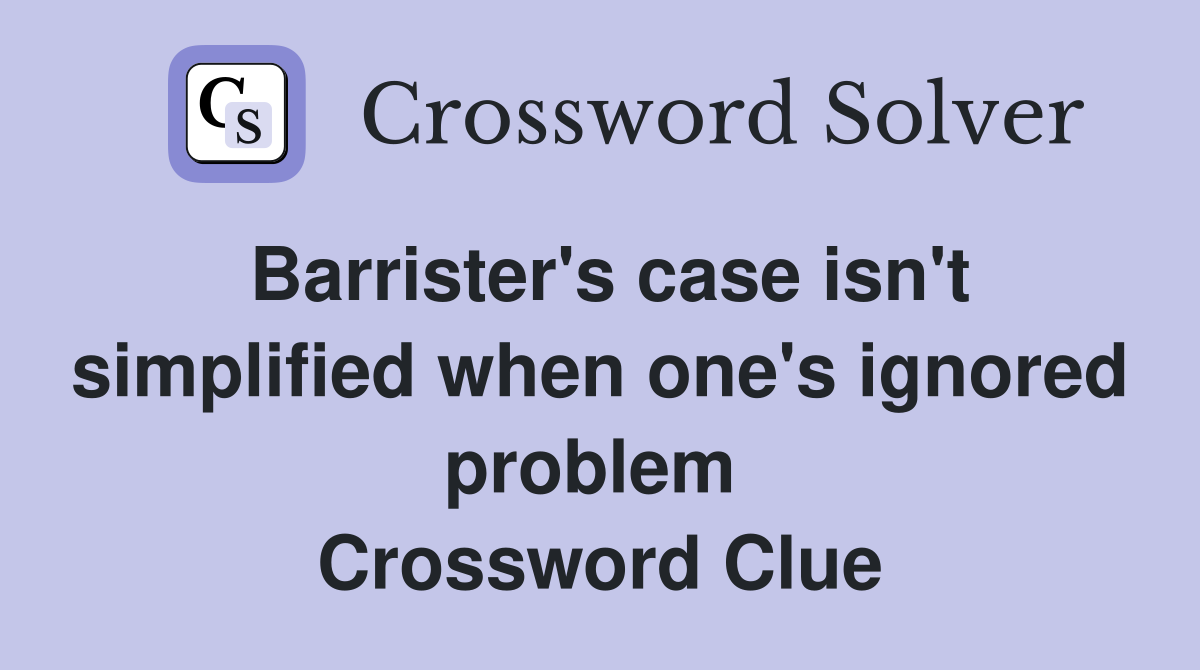 Barrister's case isn't simplified when one's ignored problem  Crossword Clue